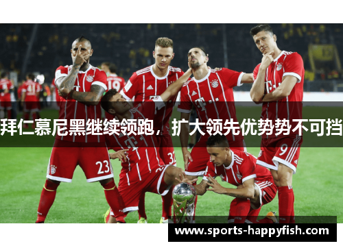 拜仁慕尼黑继续领跑，扩大领先优势势不可挡