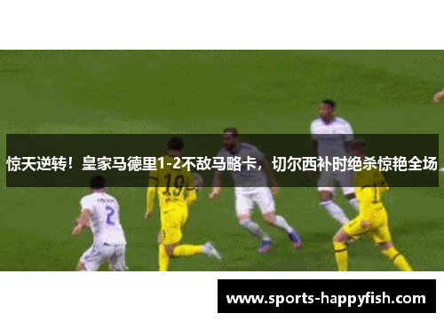 惊天逆转！皇家马德里1-2不敌马略卡，切尔西补时绝杀惊艳全场