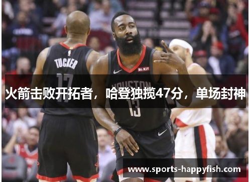火箭击败开拓者，哈登独揽47分，单场封神