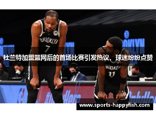 杜兰特加盟篮网后的首场比赛引发热议，球迷纷纷点赞
