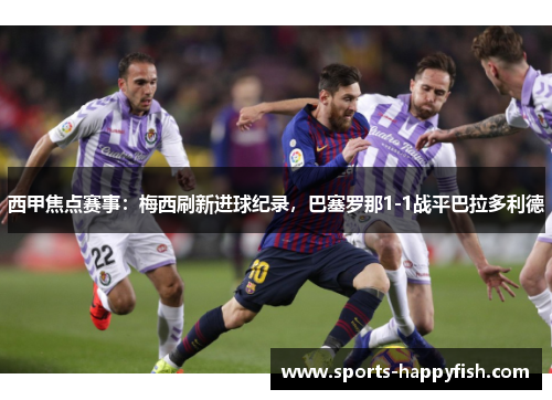 西甲焦点赛事：梅西刷新进球纪录，巴塞罗那1-1战平巴拉多利德