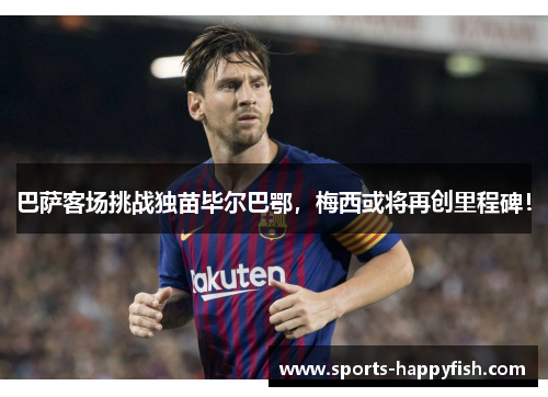 巴萨客场挑战独苗毕尔巴鄂，梅西或将再创里程碑！