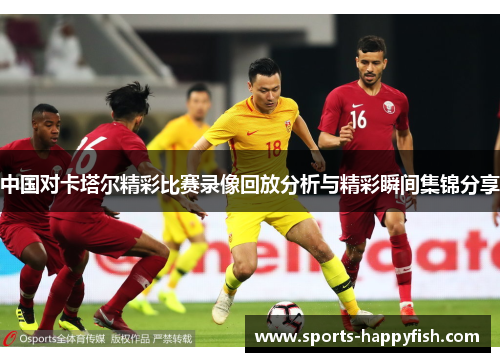 中国对卡塔尔精彩比赛录像回放分析与精彩瞬间集锦分享