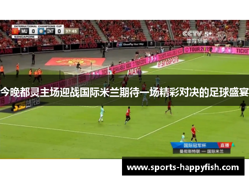 今晚都灵主场迎战国际米兰期待一场精彩对决的足球盛宴