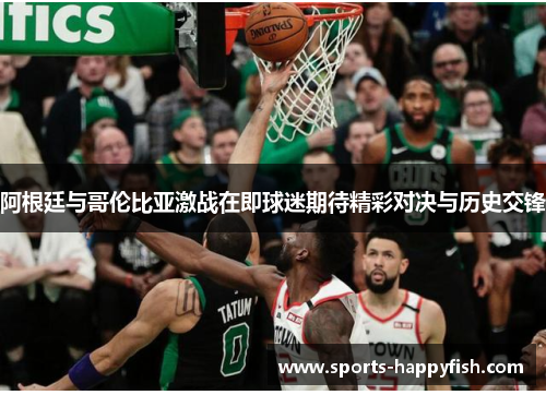 阿根廷与哥伦比亚激战在即球迷期待精彩对决与历史交锋